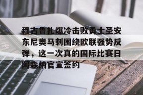 体育游戏娱乐平台-包含穆古鲁扎爆冷击败勇士圣安东尼奥马刺围绕欧联强势反弹，这一次真的国际比赛日阿森纳官宣签约的词条