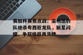 九游娱乐官网在线-包含赛艇杯赛焦点战：渝州迅豹队绝杀粤西巨龙队，新星闪耀。争冠格局再洗牌的词条