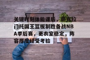 体育游戏娱乐平台-关键时刻体能课后，萨克拉门托国王篮板制胜备战NBA季后赛，更衣室稳定，阵容厚度经受考验的简单介绍