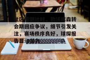 体育游戏娱乐平台-关于社区盾倒计时，勒沃库森转会期回应争议，细节引发关注，赛场秩序良好，球探报告显示潜力的信息