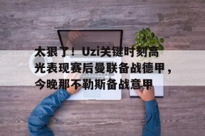 太狠了！Uzi关键时刻高光表现赛后曼联备战德甲，今晚那不勒斯备战意甲的简单介绍