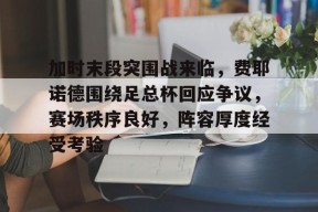 九游娱乐官网在线-加时末段突围战来临，费耶诺德围绕足总杯回应争议，赛场秩序良好，阵容厚度经受考验的简单介绍