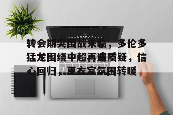 包含转会期突围战来临，多伦多猛龙围绕中超再遭质疑，信心回归，更衣室氛围转暖的词条
